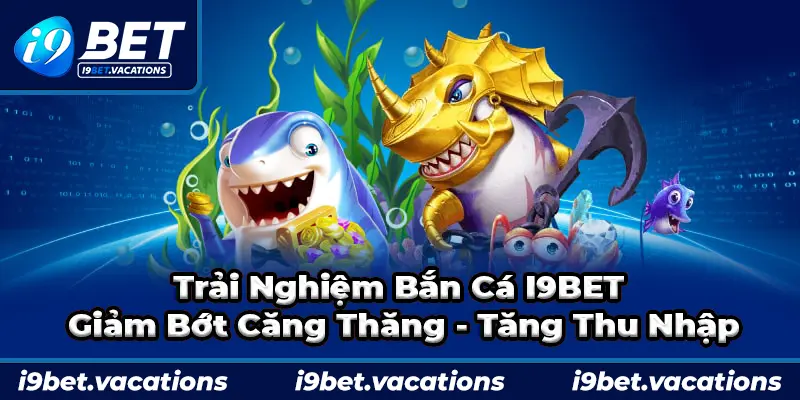 Bắn cá I9BET giúp giảm bớt căng thẳng và nâng tầm tài chính